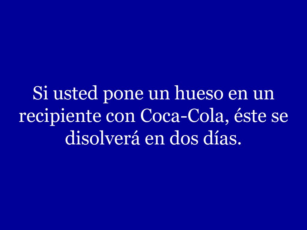 Si usted pone un hueso en un recipiente con Coca-Cola, éste se disolverá en dos días.