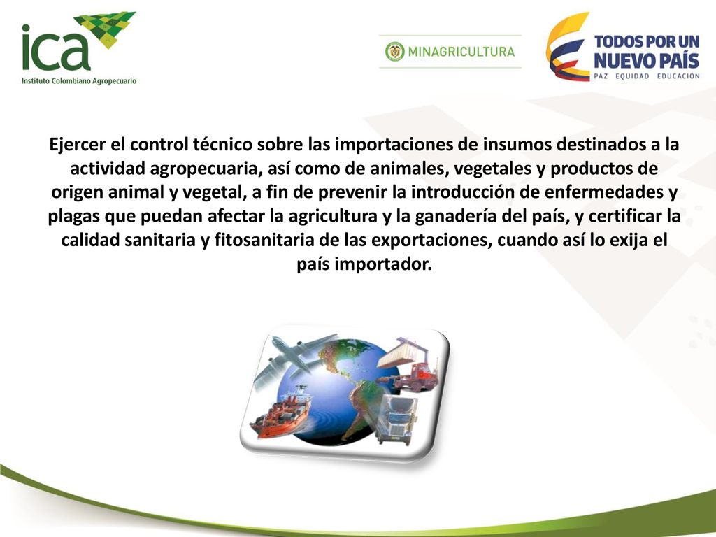 Ejercer el control técnico sobre las importaciones de insumos destinados a la actividad agropecuaria, así como de animales, vegetales y productos de origen animal y vegetal, a fin de prevenir la introducción de enfermedades y plagas que puedan afectar la agricultura y la ganadería del país, y certificar la calidad sanitaria y fitosanitaria de las exportaciones, cuando así lo exija el país importador.