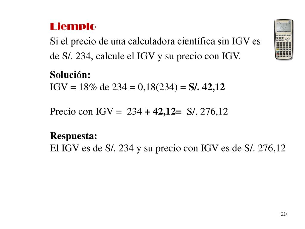 Ejemplo Si el precio de una calculadora científica sin IGV es. de S/. 234, calcule el IGV y su precio con IGV.
