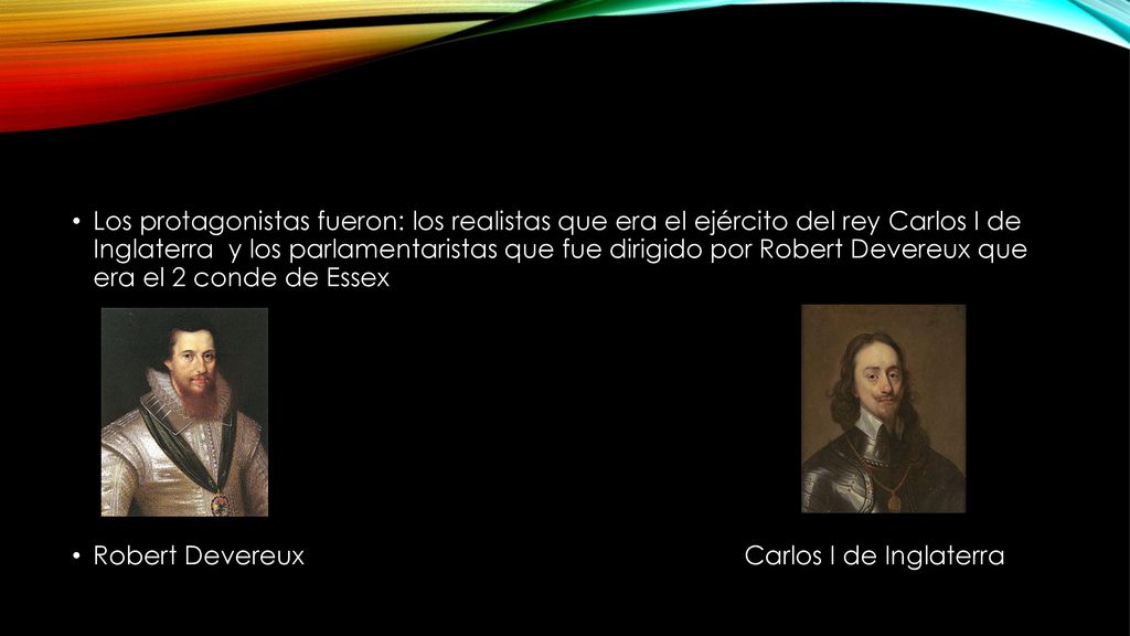 Los protagonistas fueron: los realistas que era el ejército del rey Carlos I de Inglaterra y los parlamentaristas que fue dirigido por Robert Devereux que era el 2 conde de Essex
