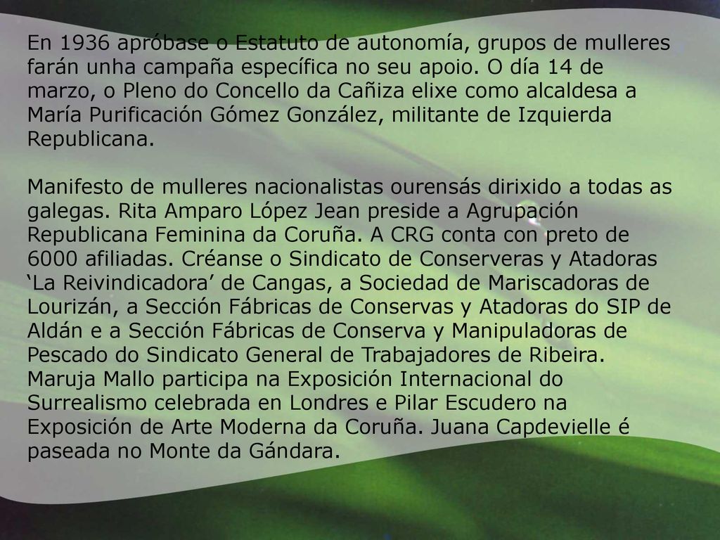 En 1936 apróbase o Estatuto de autonomía, grupos de mulleres farán unha campaña específica no seu apoio. O día 14 de marzo, o Pleno do Concello da Cañiza elixe como alcaldesa a María Purificación Gómez González, militante de Izquierda Republicana.