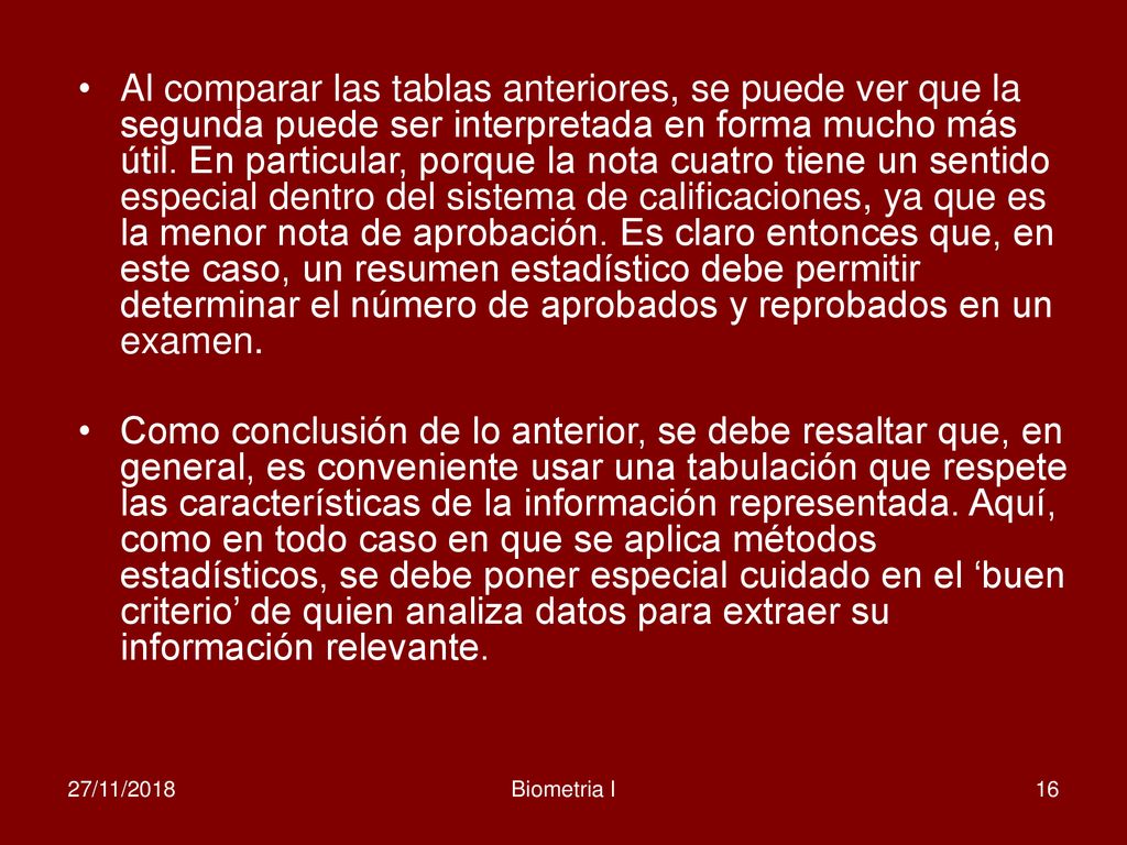 Al comparar las tablas anteriores, se puede ver que la segunda puede ser interpretada en forma mucho más útil. En particular, porque la nota cuatro tiene un sentido especial dentro del sistema de calificaciones, ya que es la menor nota de aprobación. Es claro entonces que, en este caso, un resumen estadístico debe permitir determinar el número de aprobados y reprobados en un examen.