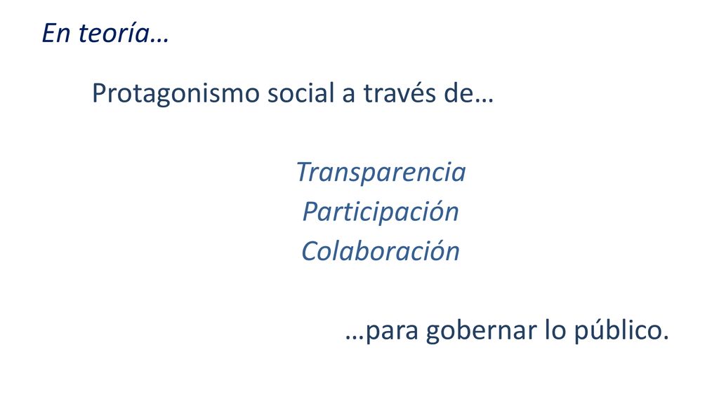 En teoría… Protagonismo social a través de… Transparencia Participación Colaboración …para gobernar lo público.