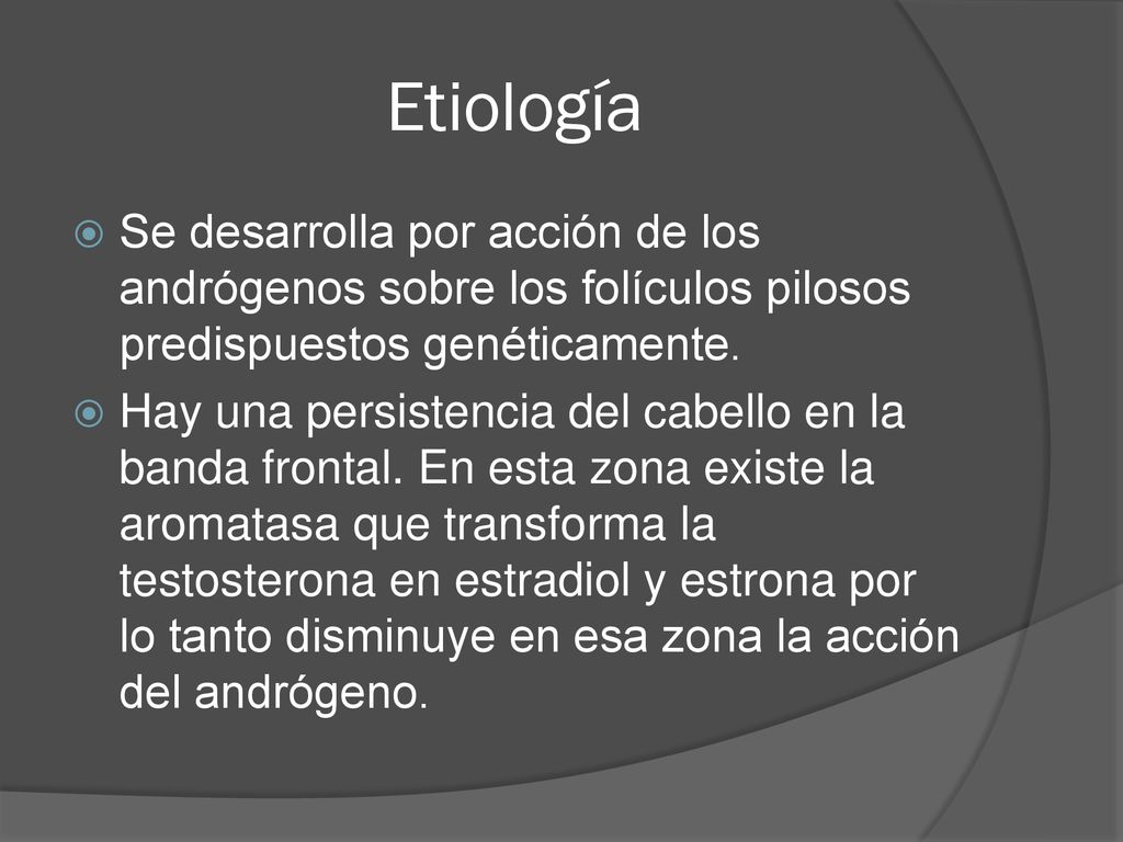 Etiología Se desarrolla por acción de los andrógenos sobre los folículos pilosos predispuestos genéticamente.