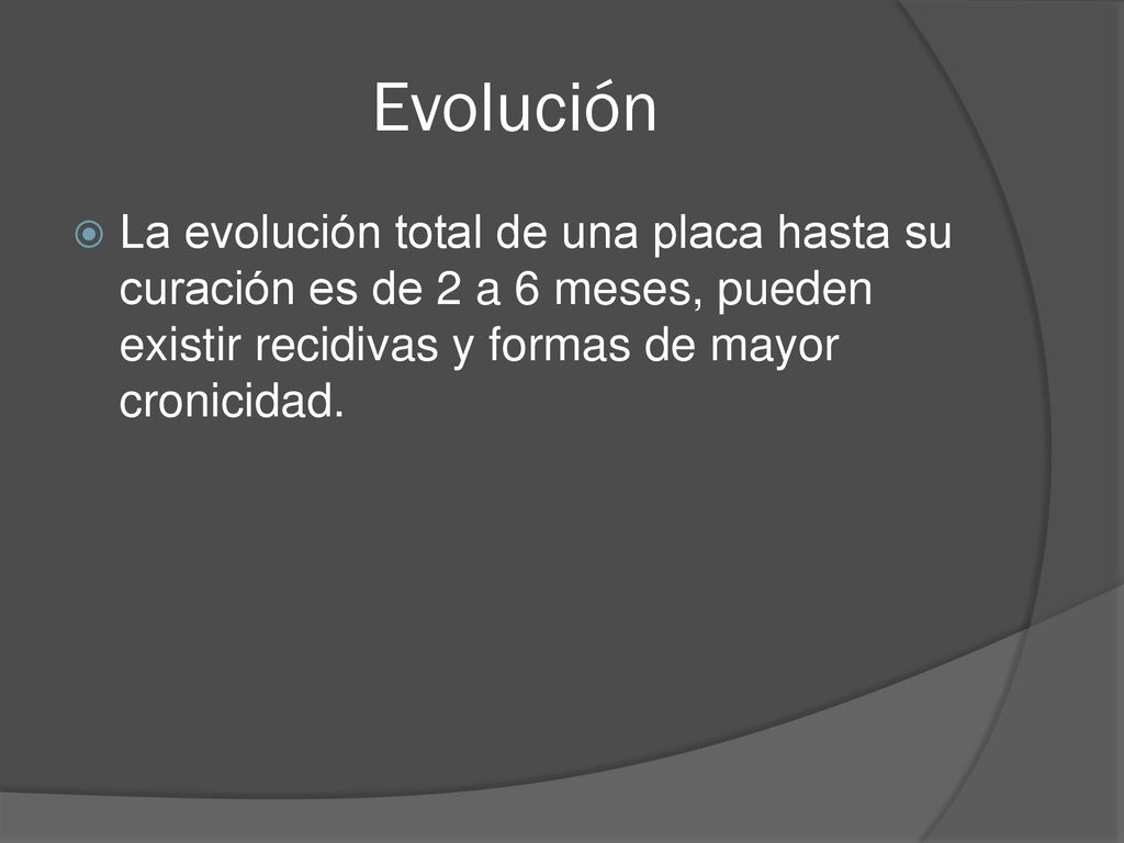 Evolución La evolución total de una placa hasta su curación es de 2 a 6 meses, pueden existir recidivas y formas de mayor cronicidad.