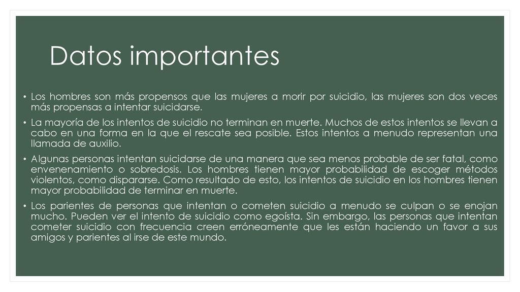 Datos importantes Los hombres son más propensos que las mujeres a morir por suicidio, las mujeres son dos veces más propensas a intentar suicidarse.