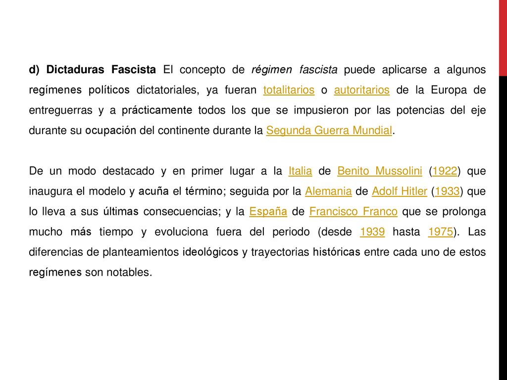 d) Dictaduras Fascista El concepto de régimen fascista puede aplicarse a algunos regímenes políticos dictatoriales, ya fueran totalitarios o autoritarios de la Europa de entreguerras y a prácticamente todos los que se impusieron por las potencias del eje durante su ocupación del continente durante la Segunda Guerra Mundial.