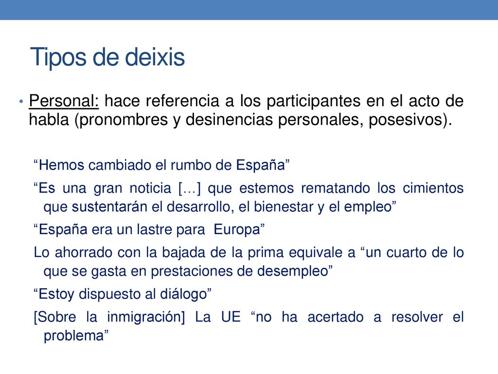 Tipos de deixis Personal: hace referencia a los participantes en el acto de habla (pronombres y desinencias personales, posesivos).