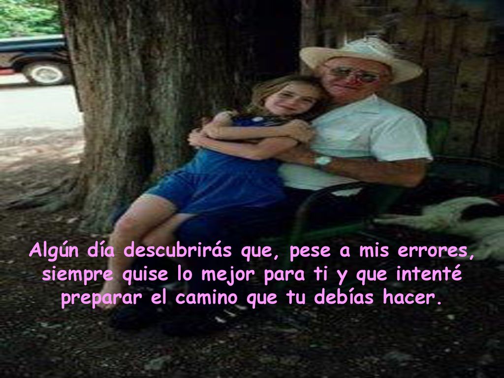 Algún día descubrirás que, pese a mis errores, siempre quise lo mejor para ti y que intenté preparar el camino que tu debías hacer.