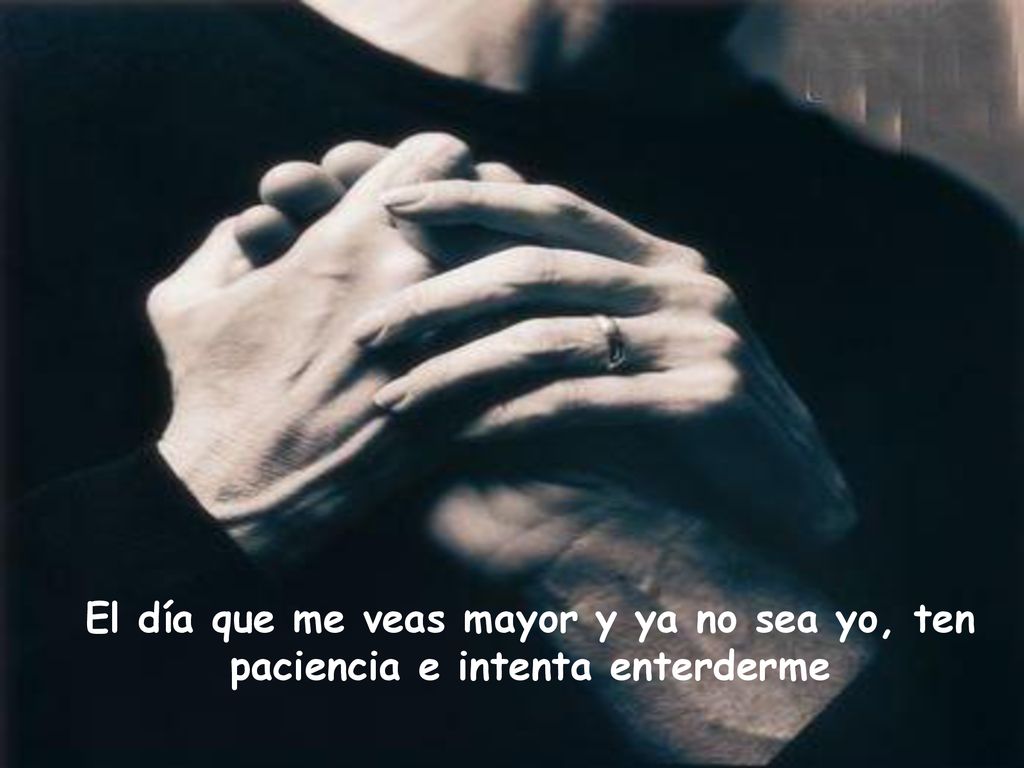 El día que me veas mayor y ya no sea yo, ten paciencia e intenta enterderme