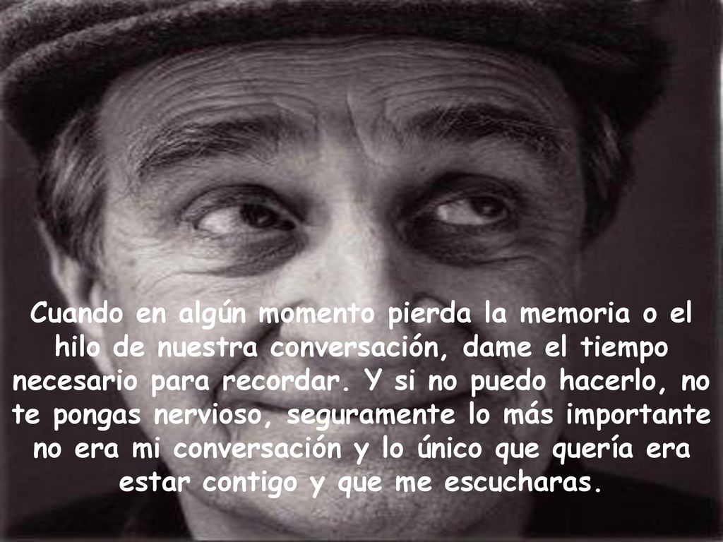 Cuando en algún momento pierda la memoria o el hilo de nuestra conversación, dame el tiempo necesario para recordar.