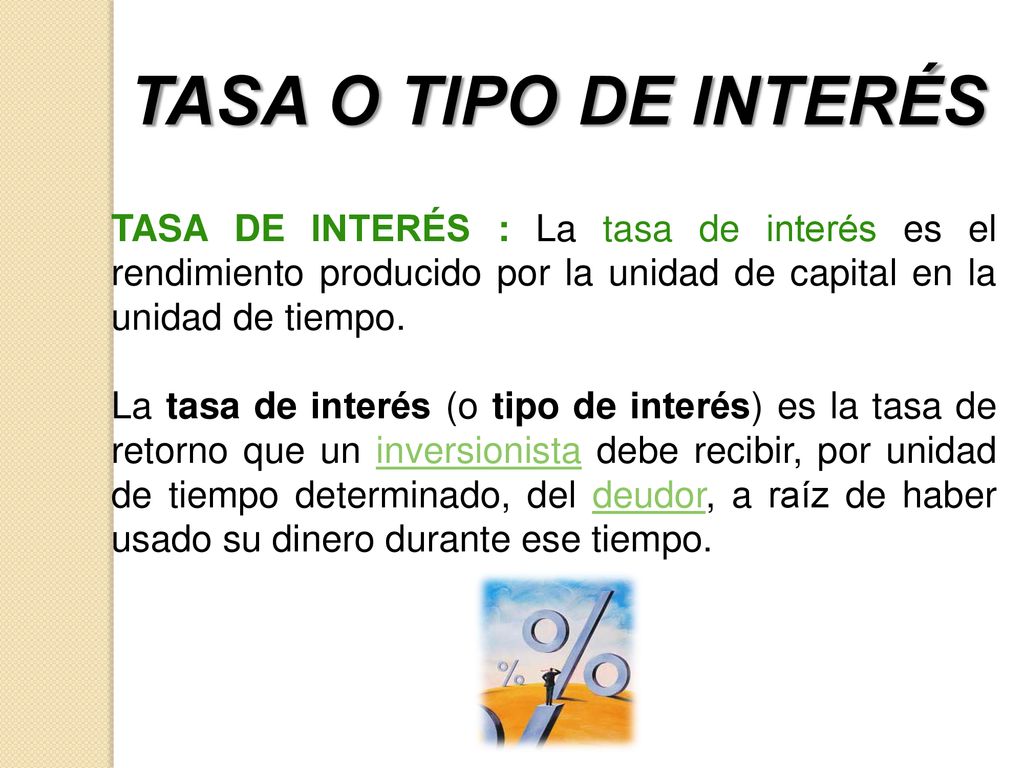 TASA O TIPO DE INTERÉS TASA DE INTERÉS : La tasa de interés es el rendimiento producido por la unidad de capital en la unidad de tiempo.