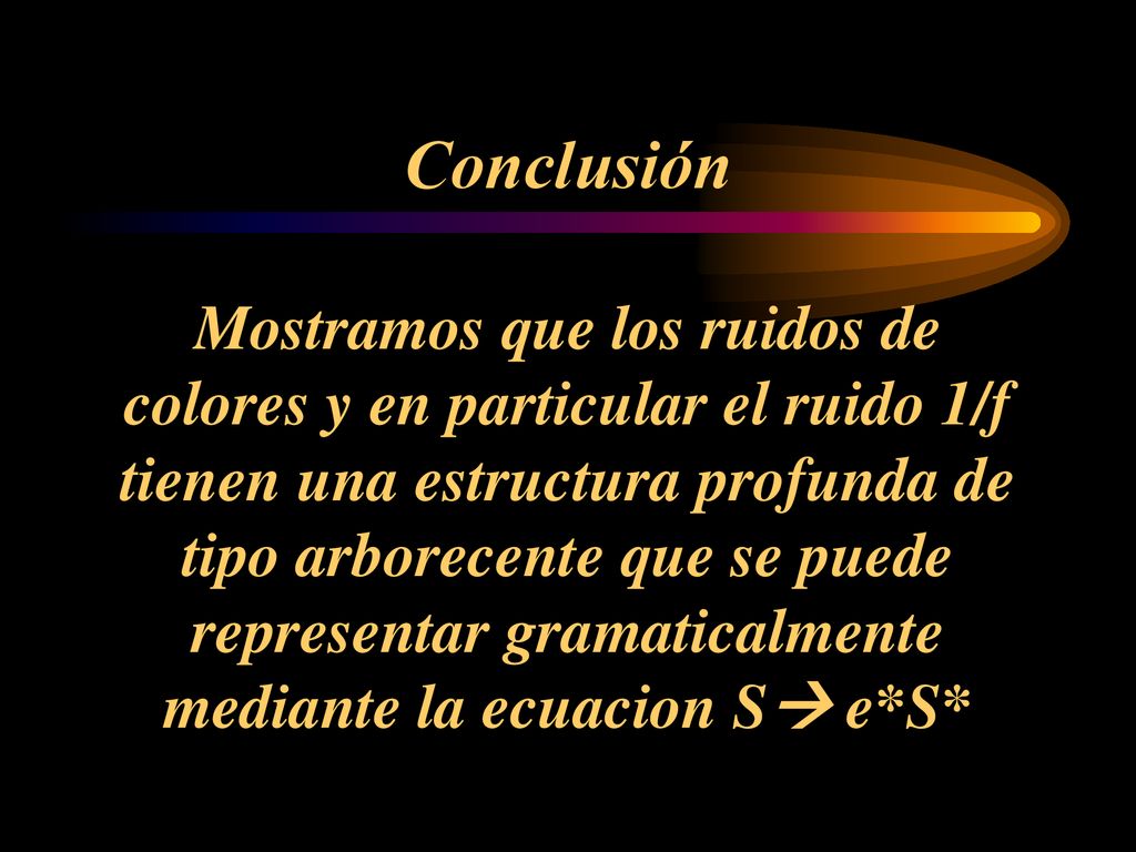 Conclusión Mostramos que los ruidos de colores y en particular el ruido 1/f tienen una estructura profunda de tipo arborecente que se puede representar gramaticalmente mediante la ecuacion S e*S*