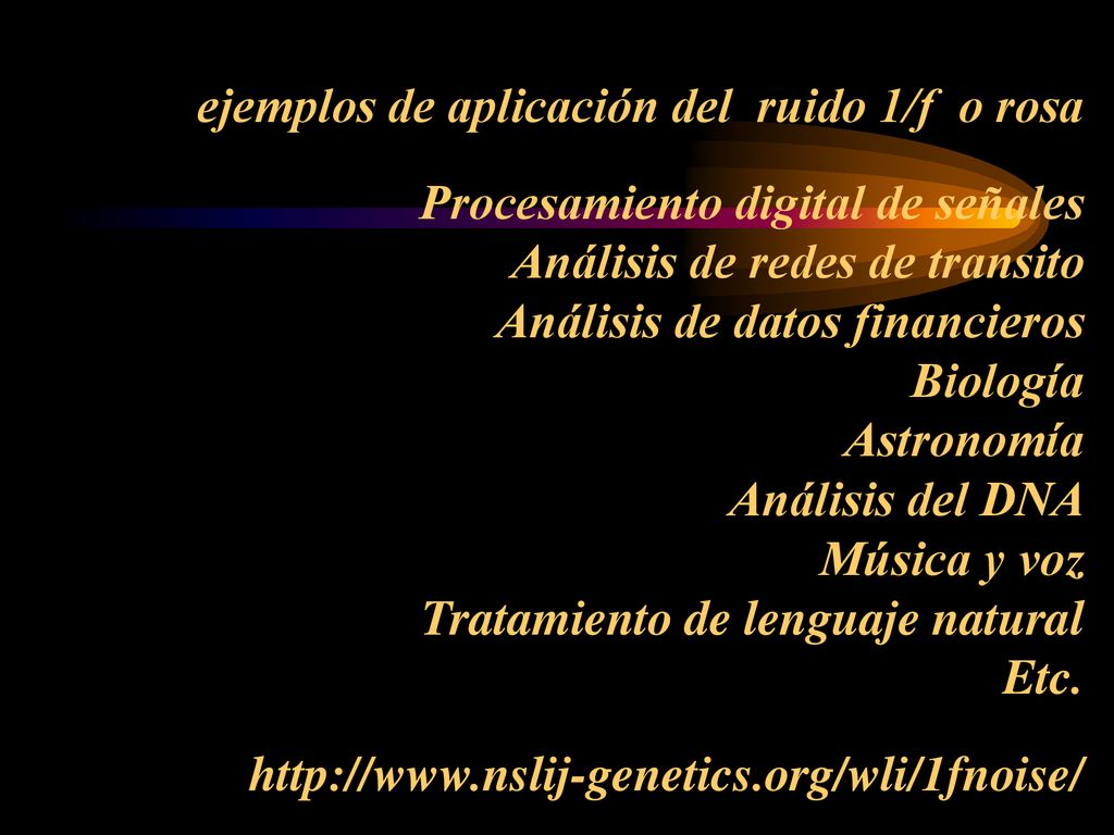 ejemplos de aplicación del ruido 1/f o rosa Procesamiento digital de señales Análisis de redes de transito Análisis de datos financieros Biología Astronomía Análisis del DNA Música y voz Tratamiento de lenguaje natural Etc.