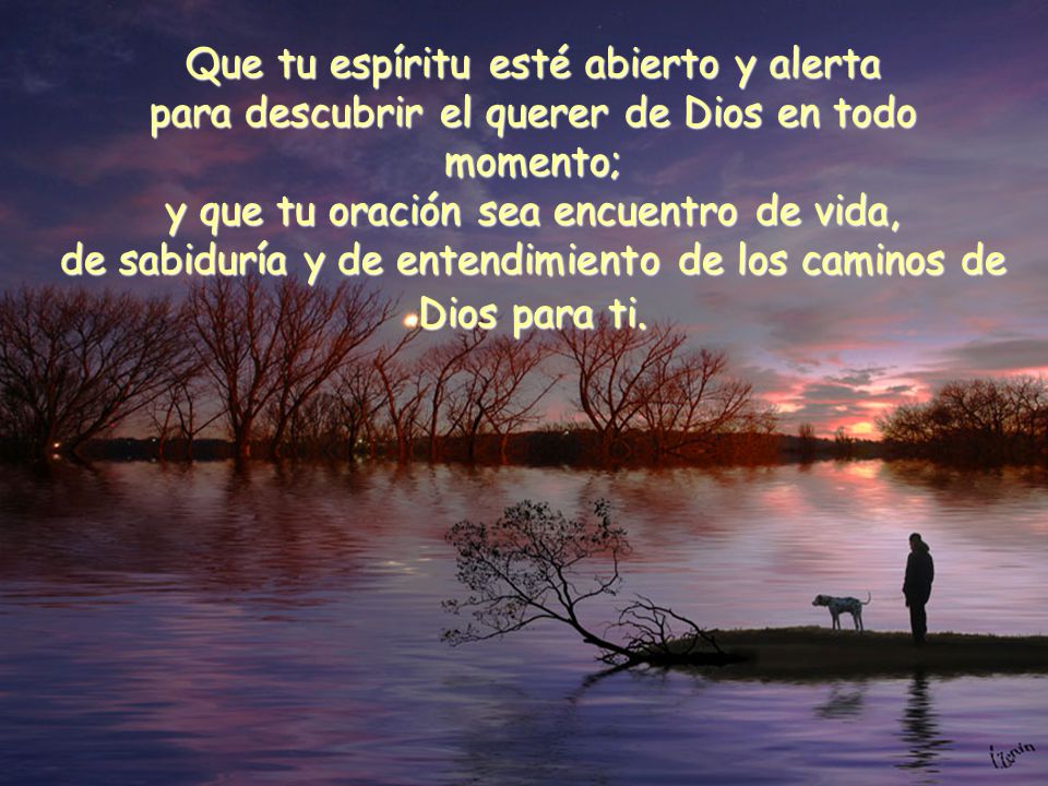 Que tu espíritu esté abierto y alerta para descubrir el querer de Dios en todo momento; y que tu oración sea encuentro de vida, de sabiduría y de entendimiento de los caminos de Dios para ti.