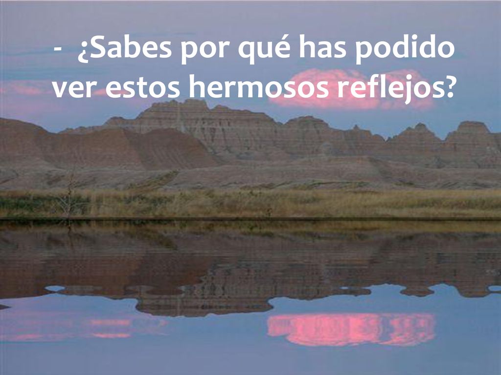 - ¿Sabes por qué has podido ver estos hermosos reflejos