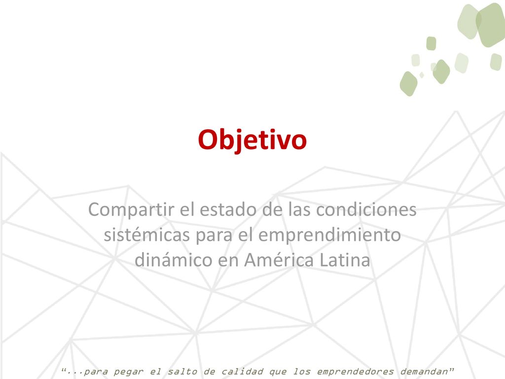Objetivo Compartir el estado de las condiciones sistémicas para el emprendimiento dinámico en América Latina.