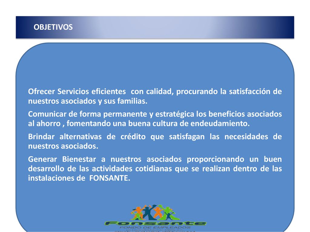 OBJETIVOS Ofrecer Servicios eficientes con calidad, procurando la satisfacción de nuestros asociados y sus familias.