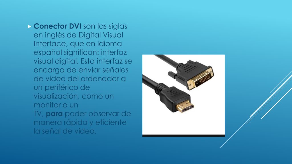 Conector DVI son las siglas en inglés de Digital Visual Interface, que en idioma español significan: interfaz visual digital.