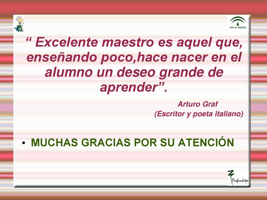 Excelente maestro es aquel que, enseñando poco,hace nacer en el alumno un deseo grande de aprender . Arturo Graf (Escritor y poeta italiano)