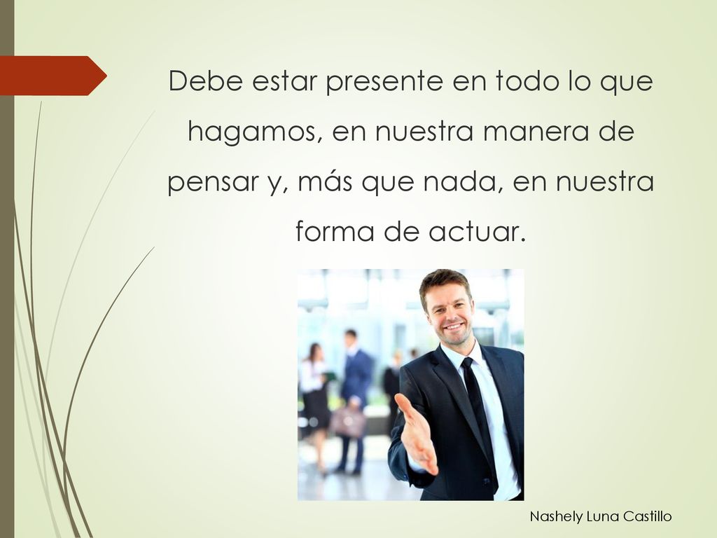 Debe estar presente en todo lo que hagamos, en nuestra manera de pensar y, más que nada, en nuestra forma de actuar.