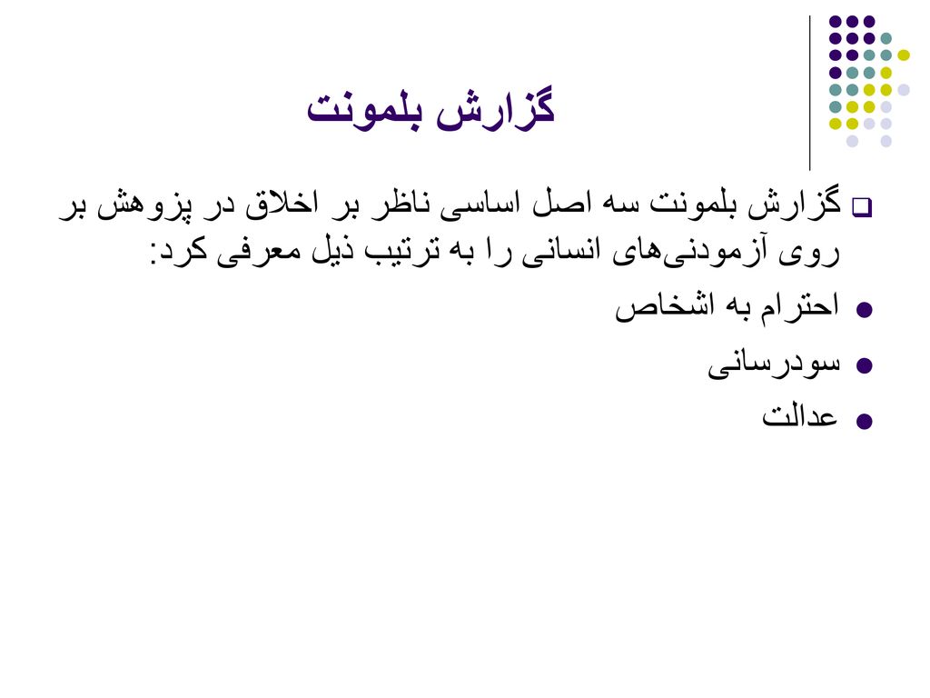 گزارش بلمونت گزارش بلمونت سه اصل اساسی ناظر بر اخلاق در پزوهش بر روی آزمودنی‌های انسانی را به ترتیب ذیل معرفی کرد: