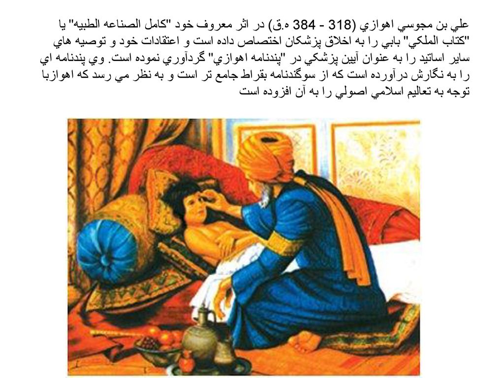 علي بن مجوسي اهوازي ( ه.ق) در اثر معروف خود کامل الصناعه الطبيه يا کتاب الملکي بابي را به اخلاق پزشکان اختصاص داده است و اعتقادات خود و توصيه هاي ساير اساتيد را به عنوان آيين پزشکي در پندنامه اهوازي گردآوري نموده است.