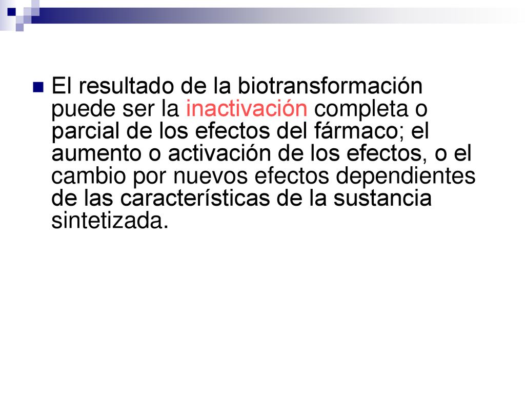 El resultado de la biotransformación puede ser la inactivación completa o parcial de los efectos del fármaco; el aumento o activación de los efectos, o el cambio por nuevos efectos dependientes de las características de la sustancia sintetizada.