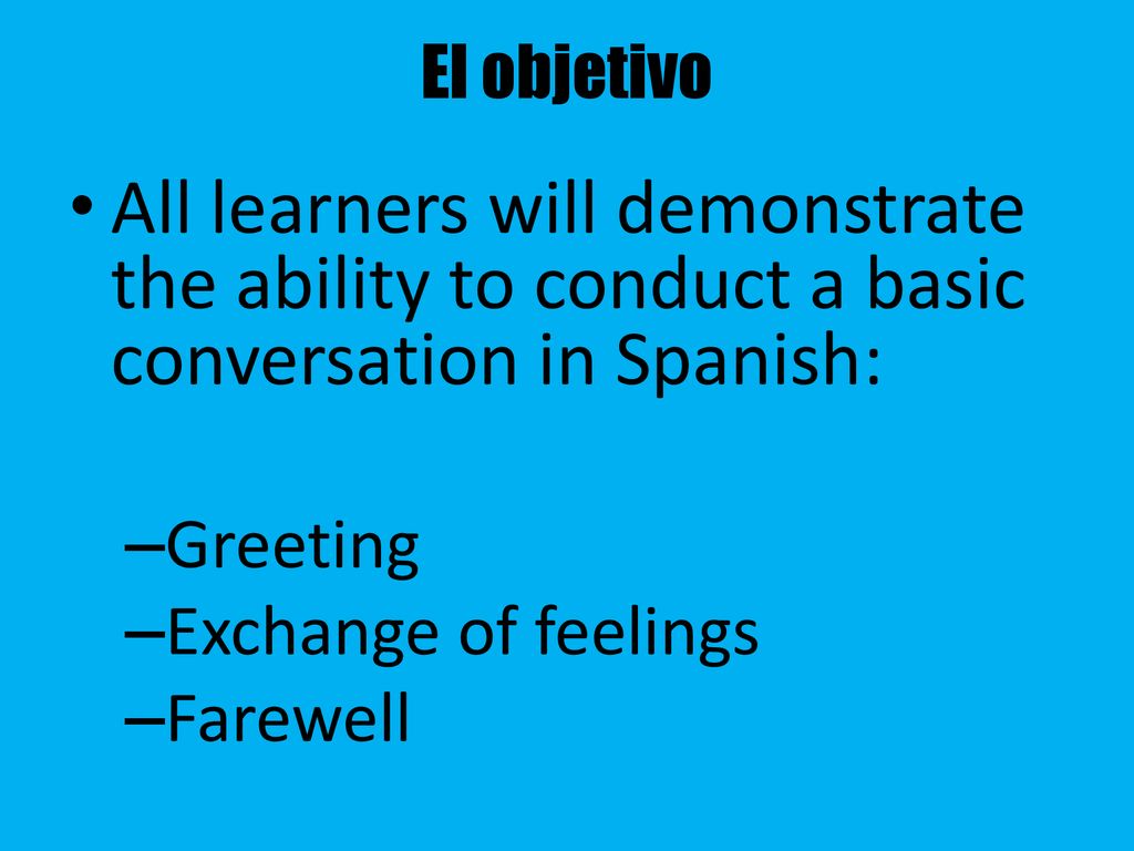 El objetivo All learners will demonstrate the ability to conduct a basic conversation in Spanish: Greeting.