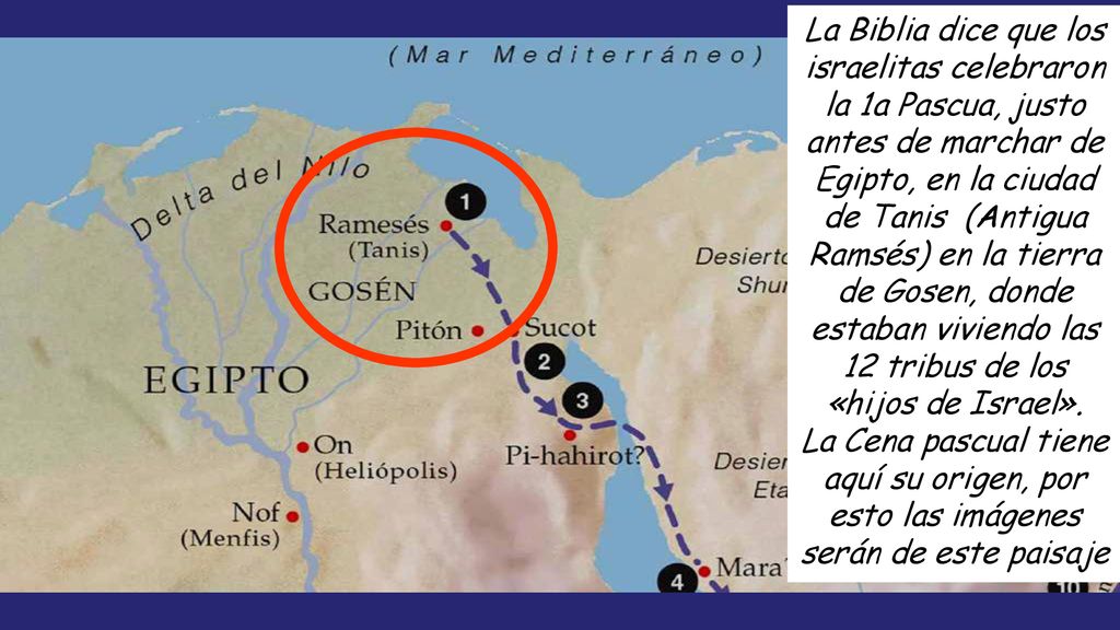 La Biblia dice que los israelitas celebraron la 1a Pascua, justo antes de marchar de Egipto, en la ciudad de Tanis (Antigua Ramsés) en la tierra de Gosen, donde estaban viviendo las 12 tribus de los «hijos de Israel».