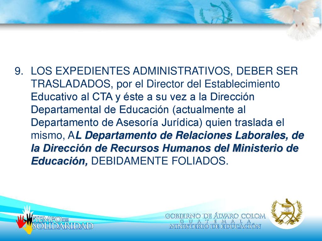 LOS EXPEDIENTES ADMINISTRATIVOS, DEBER SER TRASLADADOS, por el Director del Establecimiento Educativo al CTA y éste a su vez a la Dirección Departamental de Educación (actualmente al Departamento de Asesoría Jurídica) quien traslada el mismo, AL Departamento de Relaciones Laborales, de la Dirección de Recursos Humanos del Ministerio de Educación, DEBIDAMENTE FOLIADOS.