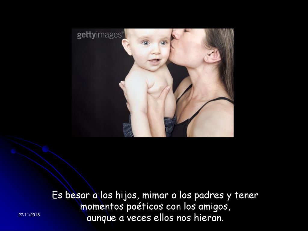 Es besar a los hijos, mimar a los padres y tener momentos poéticos con los amigos, aunque a veces ellos nos hieran.