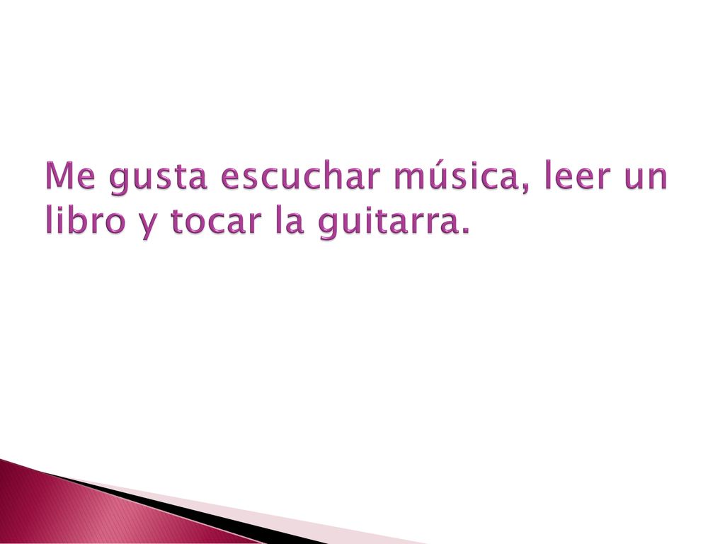 Me gusta escuchar música, leer un libro y tocar la guitarra.