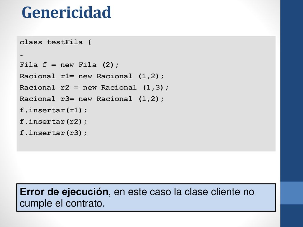 Genericidad class testFila { … Fila f = new Fila (2); Racional r1= new Racional (1,2); Racional r2 = new Racional (1,3);