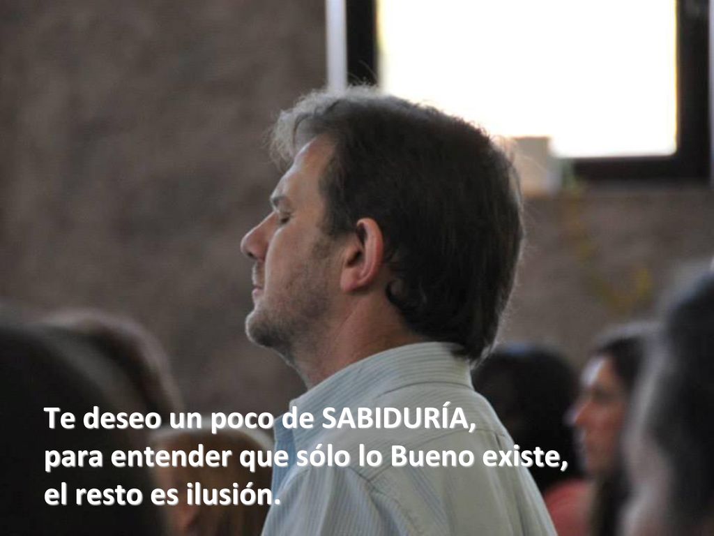 Te deseo un poco de SABIDURÍA, para entender que sólo lo Bueno existe, el resto es ilusión.
