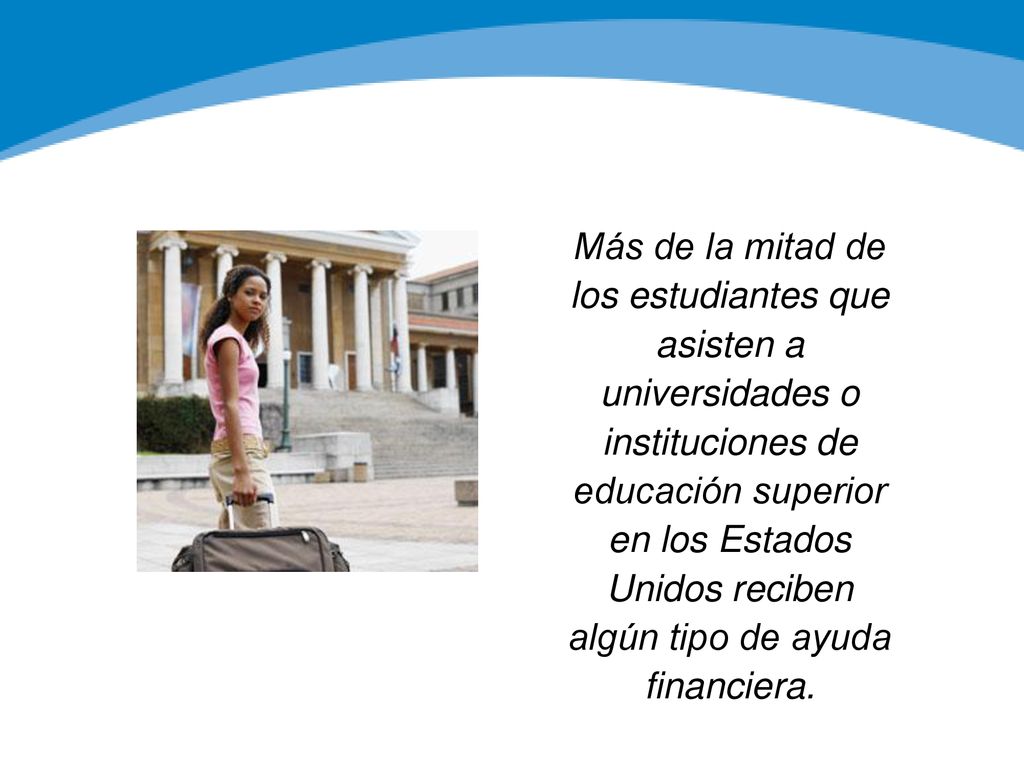 Más de la mitad de los estudiantes que asisten a universidades o instituciones de educación superior en los Estados Unidos reciben algún tipo de ayuda financiera.