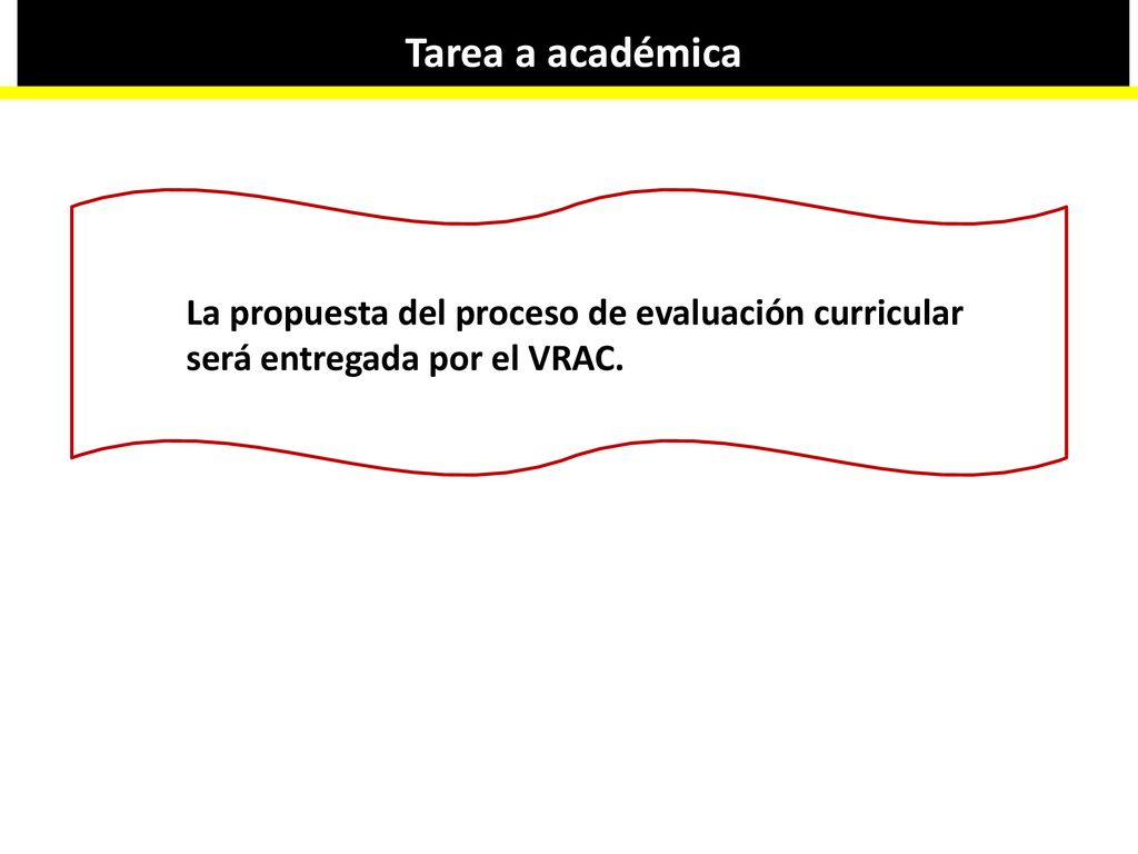 Tarea a académica La propuesta del proceso de evaluación curricular será entregada por el VRAC.