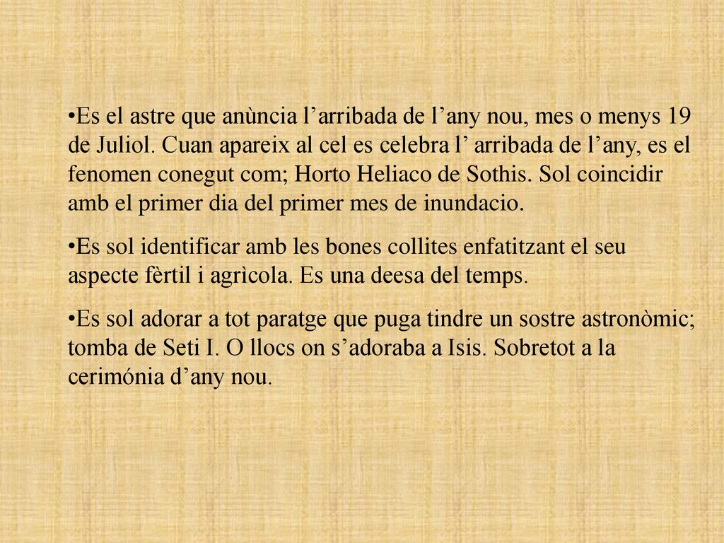 Es el astre que anùncia l’arribada de l’any nou, mes o menys 19 de Juliol. Cuan apareix al cel es celebra l’ arribada de l’any, es el fenomen conegut com; Horto Heliaco de Sothis. Sol coincidir amb el primer dia del primer mes de inundacio.