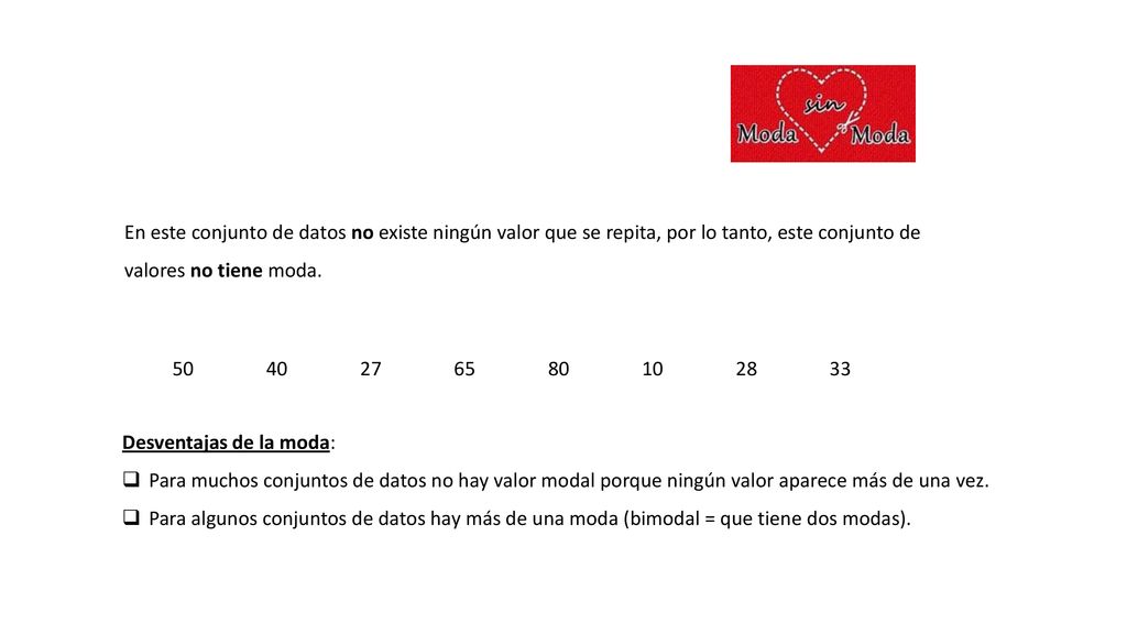 En este conjunto de datos no existe ningún valor que se repita, por lo tanto, este conjunto de valores no tiene moda.