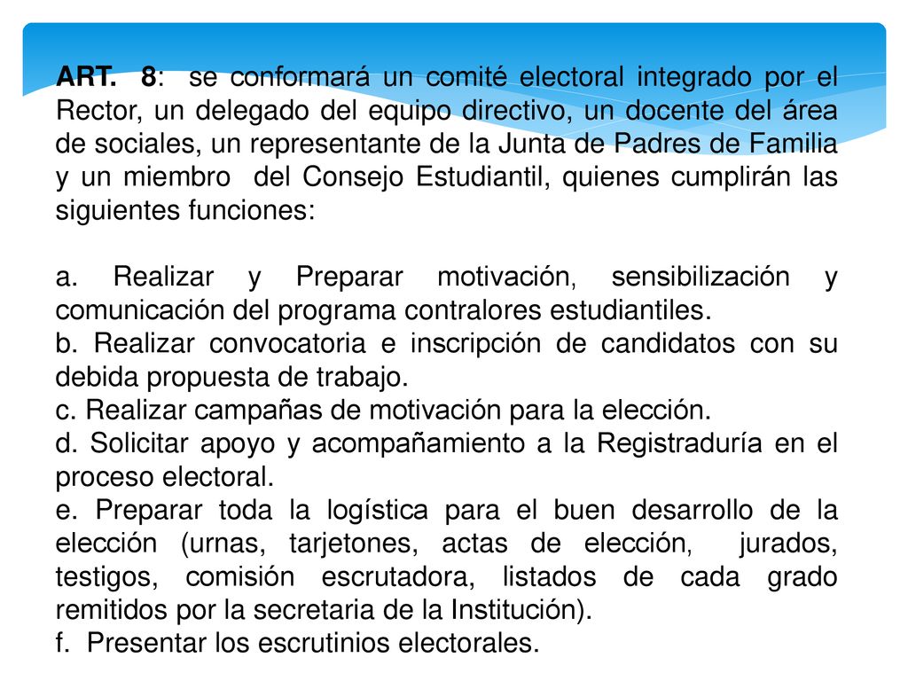 ART. 8: se conformará un comité electoral integrado por el Rector, un delegado del equipo directivo, un docente del área de sociales, un representante de la Junta de Padres de Familia y un miembro del Consejo Estudiantil, quienes cumplirán las siguientes funciones: