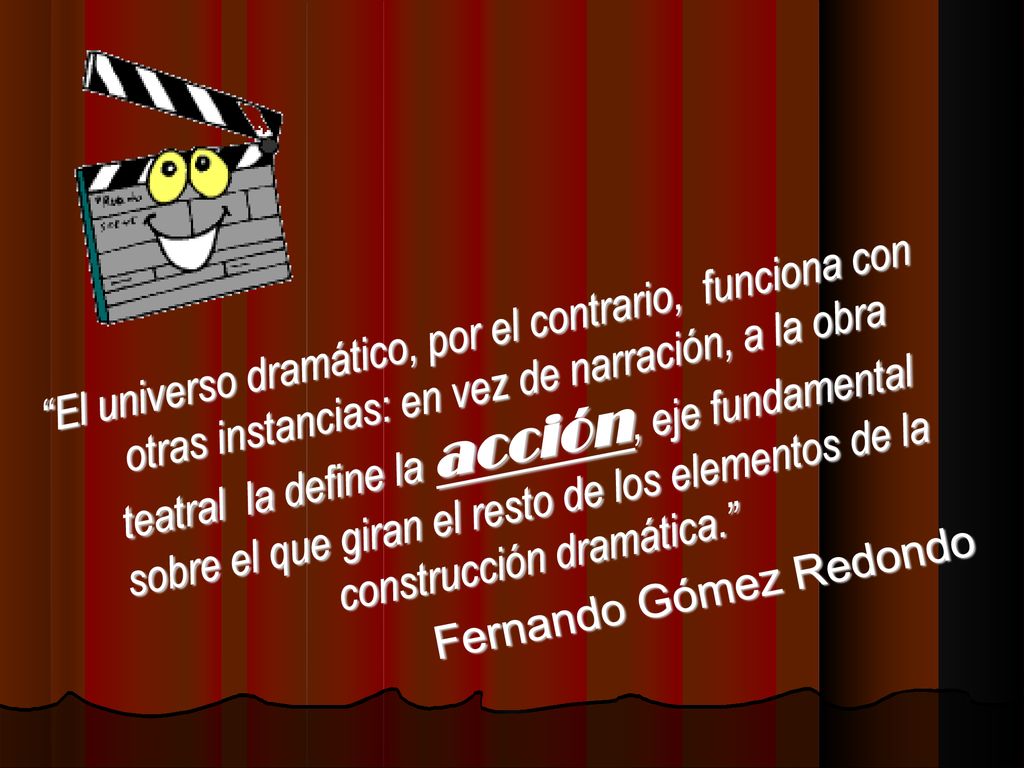 El universo dramático, por el contrario, funciona con otras instancias: en vez de narración, a la obra teatral la define la acción, eje fundamental sobre el que giran el resto de los elementos de la construcción dramática.