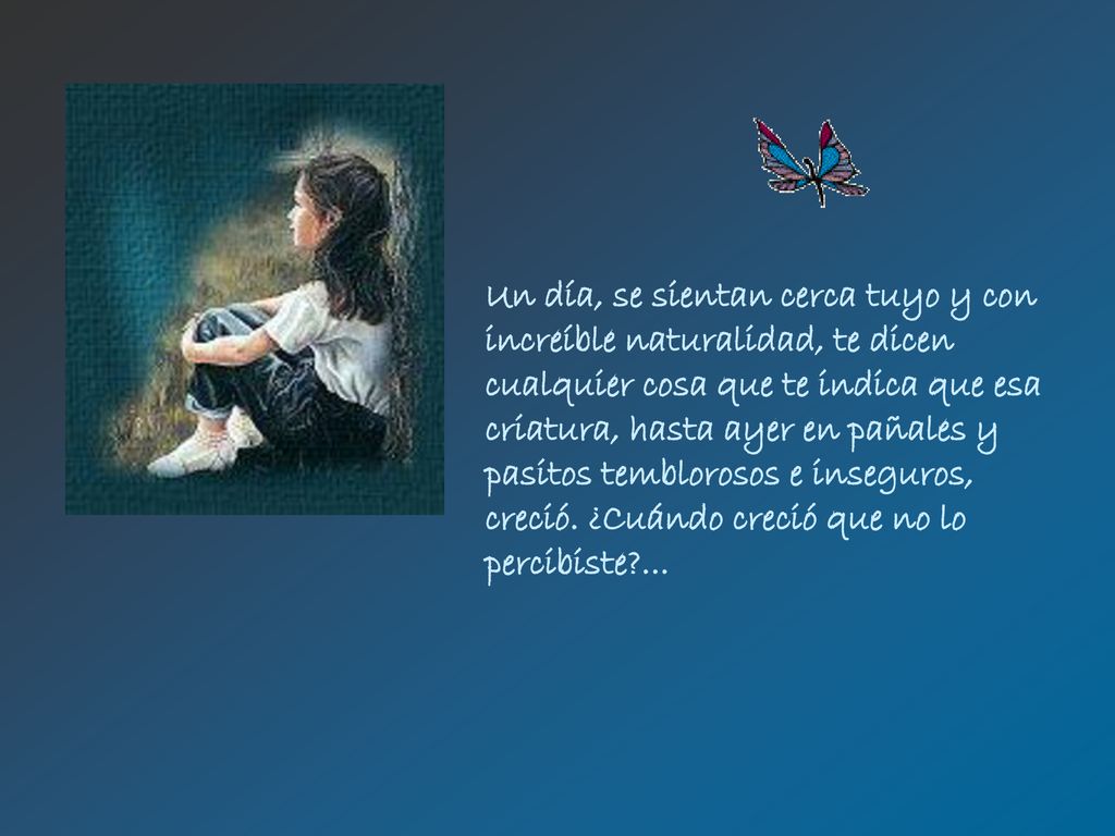 Un día, se sientan cerca tuyo y con increíble naturalidad, te dicen cualquier cosa que te indica que esa criatura, hasta ayer en pañales y pasitos temblorosos e inseguros, creció.
