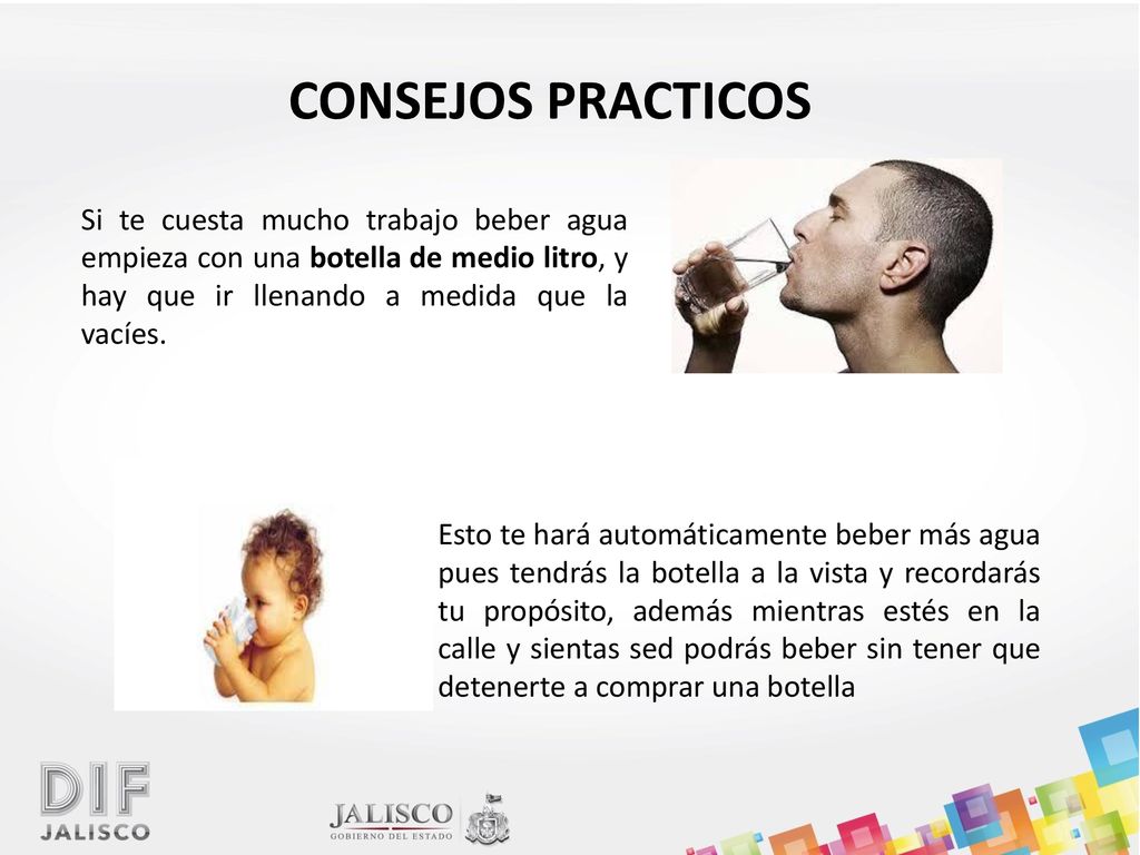 CONSEJOS PRACTICOS Si te cuesta mucho trabajo beber agua empieza con una botella de medio litro, y hay que ir llenando a medida que la vacíes.