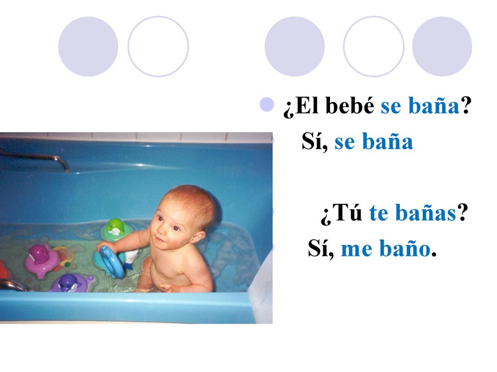 ¿El bebé se baña Sí, se baña ¿Tú te bañas Sí, me baño.