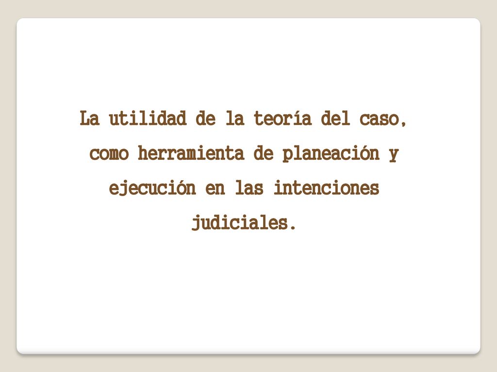 La utilidad de la teoría del caso, como herramienta de planeación y ejecución en las intenciones judiciales.