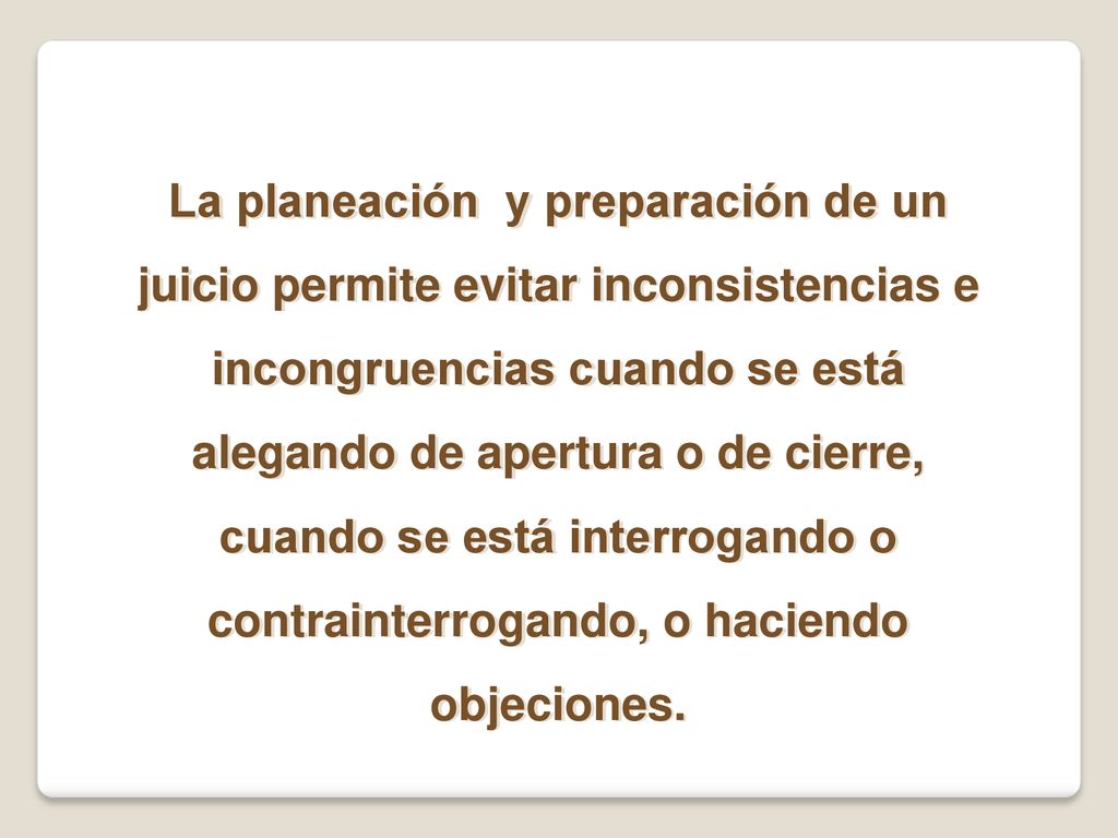 La planeación y preparación de un juicio permite evitar inconsistencias e incongruencias cuando se está alegando de apertura o de cierre, cuando se está interrogando o contrainterrogando, o haciendo objeciones.