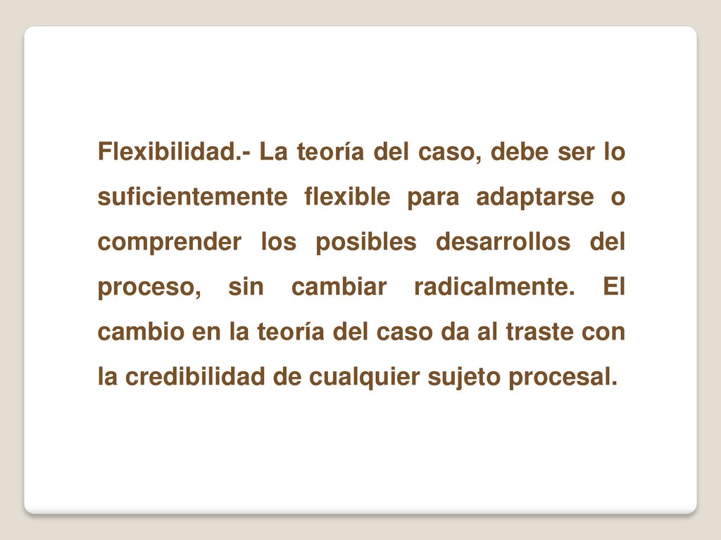 Flexibilidad.- La teoría del caso, debe ser lo suficientemente flexible para adaptarse o comprender los posibles desarrollos del proceso, sin cambiar radicalmente.