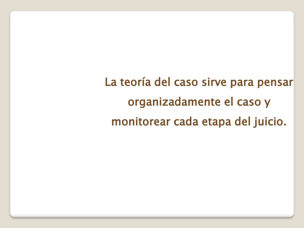 La teoría del caso sirve para pensar organizadamente el caso y monitorear cada etapa del juicio.