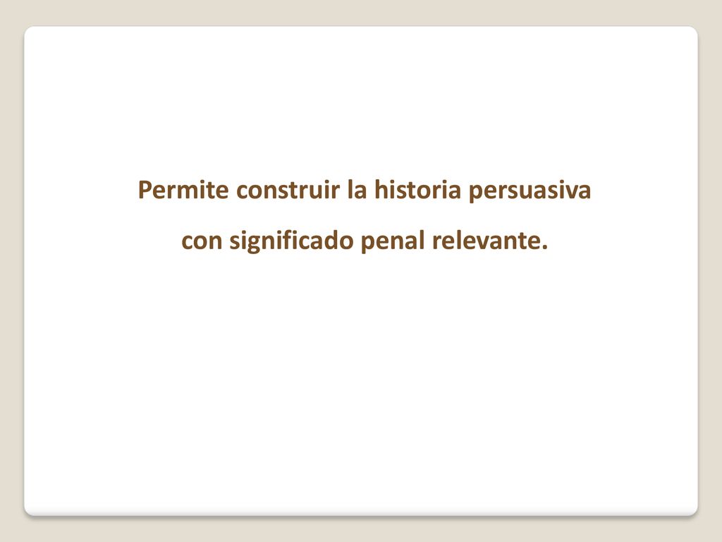 Permite construir la historia persuasiva con significado penal relevante.