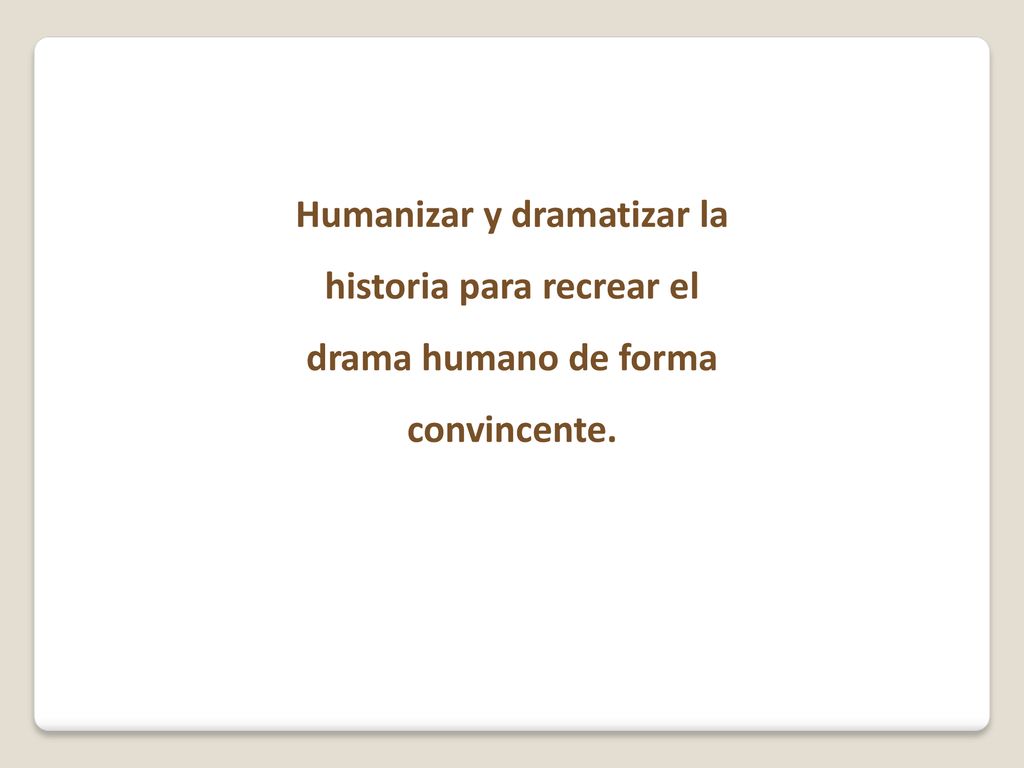Humanizar y dramatizar la historia para recrear el drama humano de forma convincente.